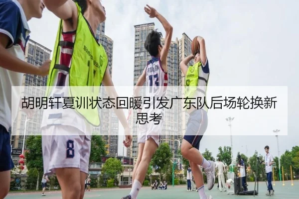 胡明轩夏训状态回暖引发广东队后场轮换新思考