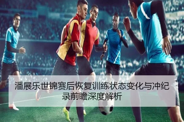 潘展乐世锦赛后恢复训练状态变化与冲纪录前瞻深度解析